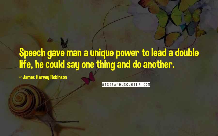 James Harvey Robinson Quotes: Speech gave man a unique power to lead a double life, he could say one thing and do another.