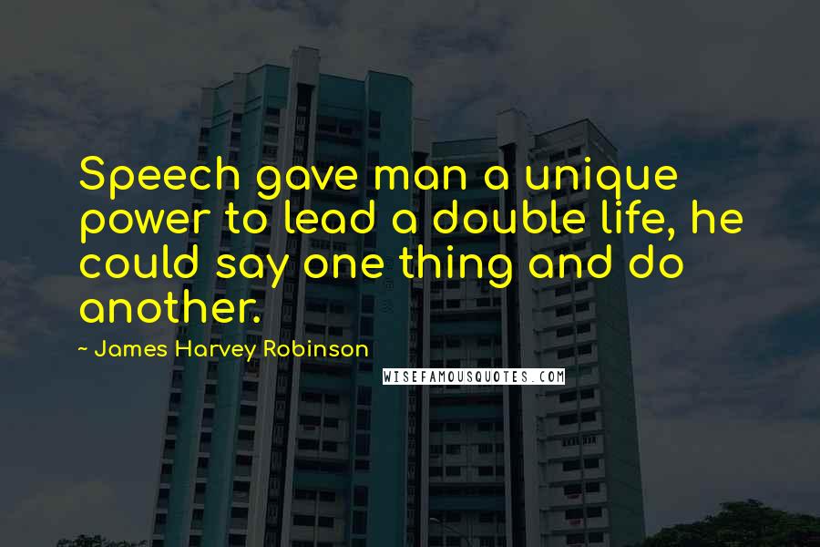 James Harvey Robinson Quotes: Speech gave man a unique power to lead a double life, he could say one thing and do another.