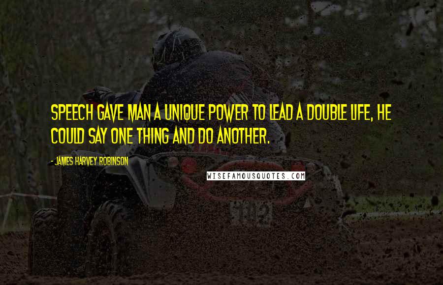 James Harvey Robinson Quotes: Speech gave man a unique power to lead a double life, he could say one thing and do another.