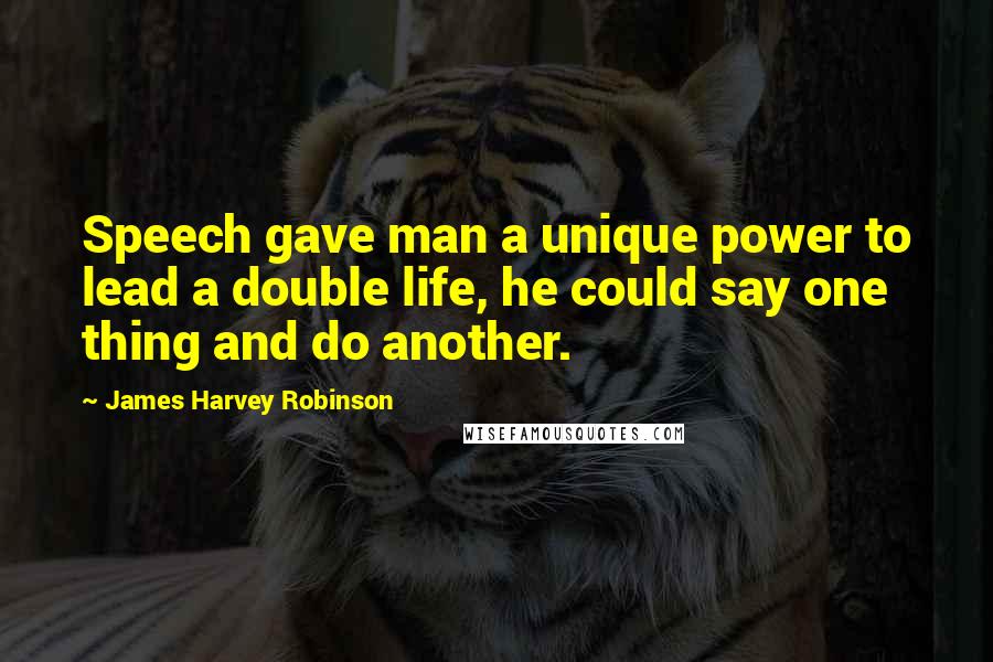 James Harvey Robinson Quotes: Speech gave man a unique power to lead a double life, he could say one thing and do another.