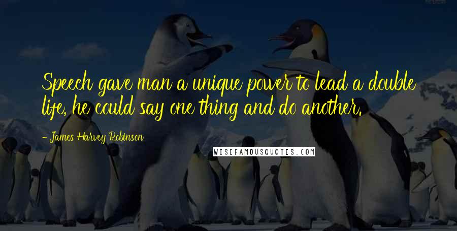 James Harvey Robinson Quotes: Speech gave man a unique power to lead a double life, he could say one thing and do another.