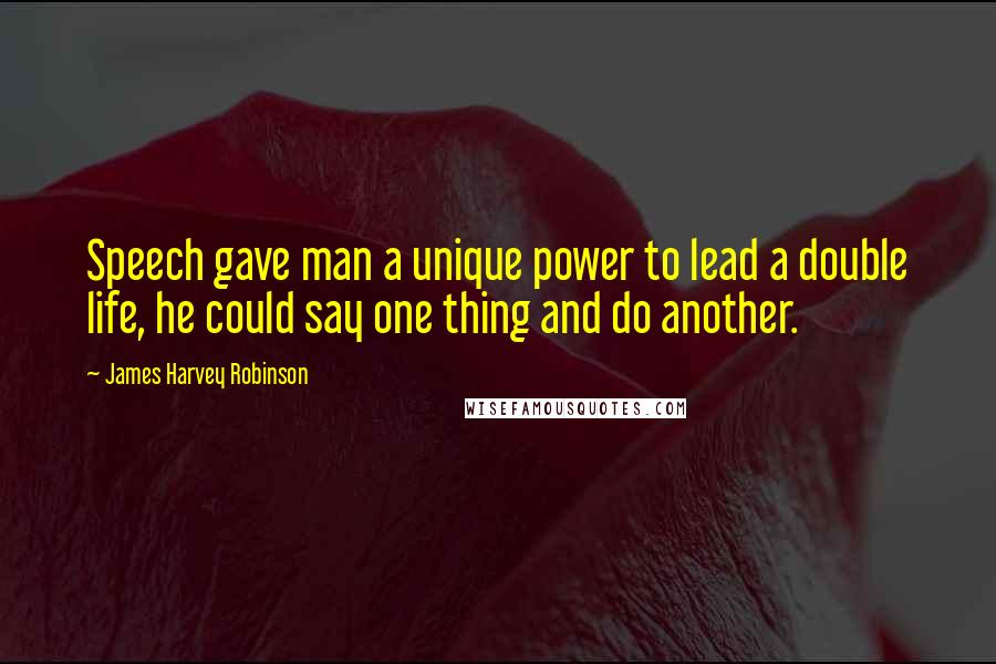 James Harvey Robinson Quotes: Speech gave man a unique power to lead a double life, he could say one thing and do another.