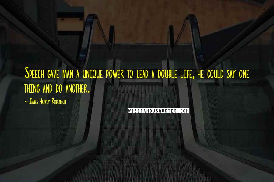 James Harvey Robinson Quotes: Speech gave man a unique power to lead a double life, he could say one thing and do another.