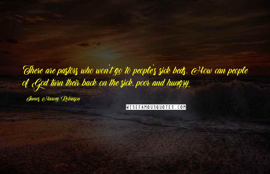 James Harvey Robinson Quotes: There are pastors who won't go to people's sick beds. How can people of God turn their back on the sick, poor and hungry?
