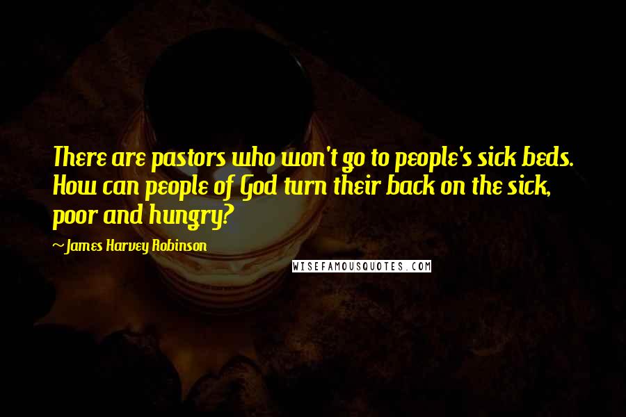 James Harvey Robinson Quotes: There are pastors who won't go to people's sick beds. How can people of God turn their back on the sick, poor and hungry?