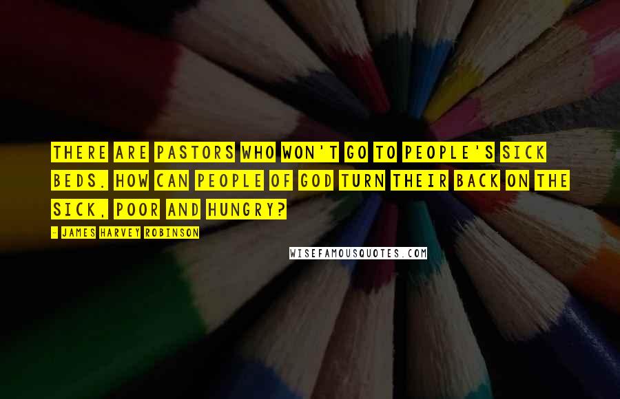 James Harvey Robinson Quotes: There are pastors who won't go to people's sick beds. How can people of God turn their back on the sick, poor and hungry?