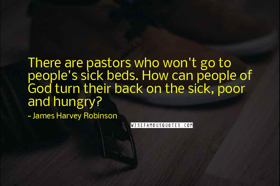 James Harvey Robinson Quotes: There are pastors who won't go to people's sick beds. How can people of God turn their back on the sick, poor and hungry?