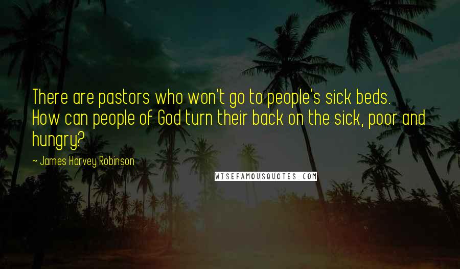 James Harvey Robinson Quotes: There are pastors who won't go to people's sick beds. How can people of God turn their back on the sick, poor and hungry?