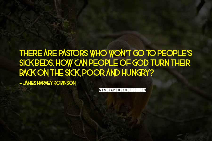 James Harvey Robinson Quotes: There are pastors who won't go to people's sick beds. How can people of God turn their back on the sick, poor and hungry?