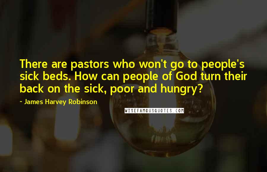 James Harvey Robinson Quotes: There are pastors who won't go to people's sick beds. How can people of God turn their back on the sick, poor and hungry?