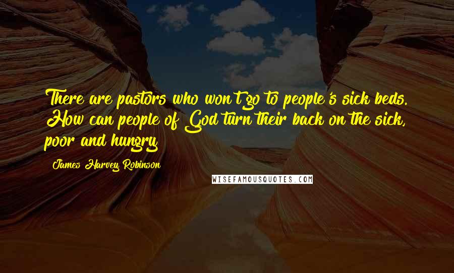 James Harvey Robinson Quotes: There are pastors who won't go to people's sick beds. How can people of God turn their back on the sick, poor and hungry?