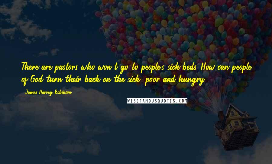 James Harvey Robinson Quotes: There are pastors who won't go to people's sick beds. How can people of God turn their back on the sick, poor and hungry?