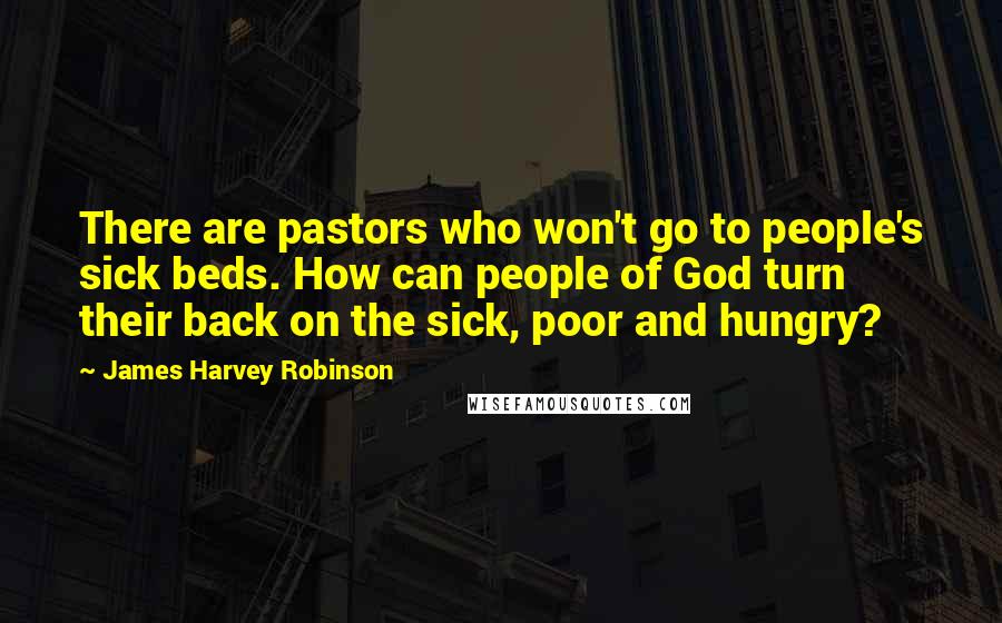 James Harvey Robinson Quotes: There are pastors who won't go to people's sick beds. How can people of God turn their back on the sick, poor and hungry?