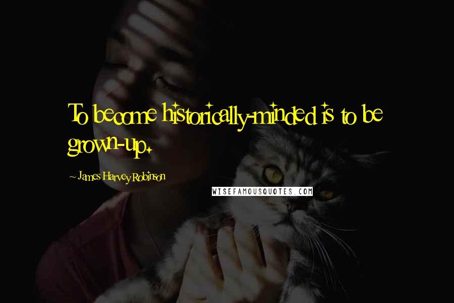 James Harvey Robinson Quotes: To become historically-minded is to be grown-up.