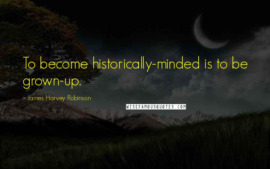 James Harvey Robinson Quotes: To become historically-minded is to be grown-up.