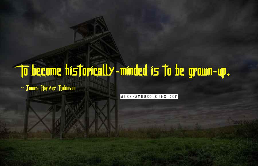 James Harvey Robinson Quotes: To become historically-minded is to be grown-up.