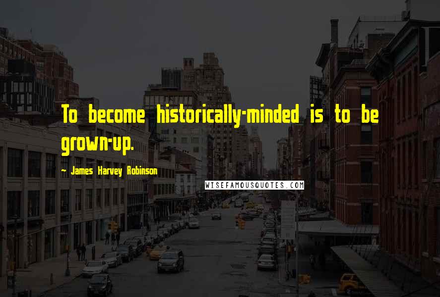 James Harvey Robinson Quotes: To become historically-minded is to be grown-up.