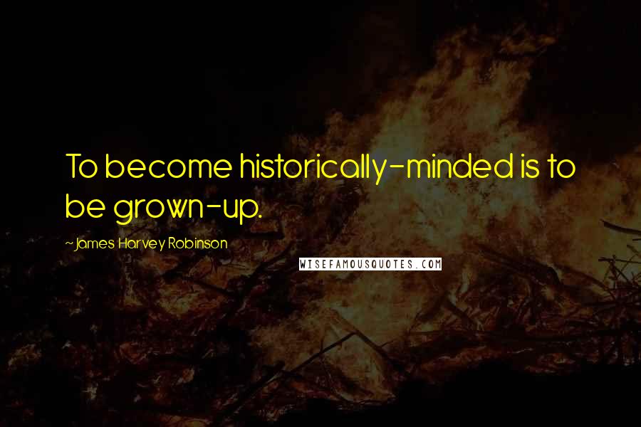 James Harvey Robinson Quotes: To become historically-minded is to be grown-up.