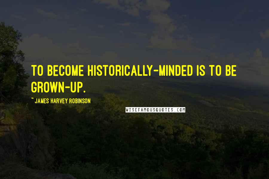 James Harvey Robinson Quotes: To become historically-minded is to be grown-up.