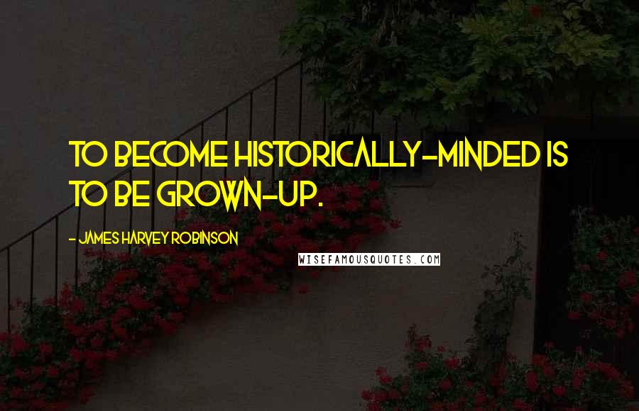 James Harvey Robinson Quotes: To become historically-minded is to be grown-up.