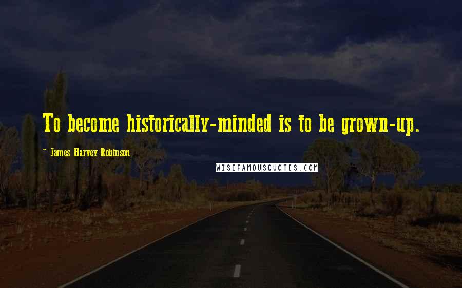 James Harvey Robinson Quotes: To become historically-minded is to be grown-up.