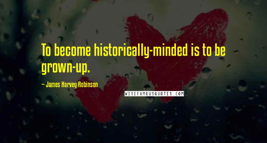 James Harvey Robinson Quotes: To become historically-minded is to be grown-up.