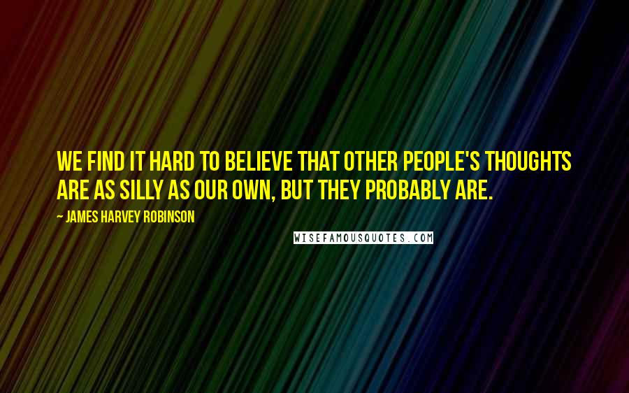 James Harvey Robinson Quotes: We find it hard to believe that other people's thoughts are as silly as our own, but they probably are.