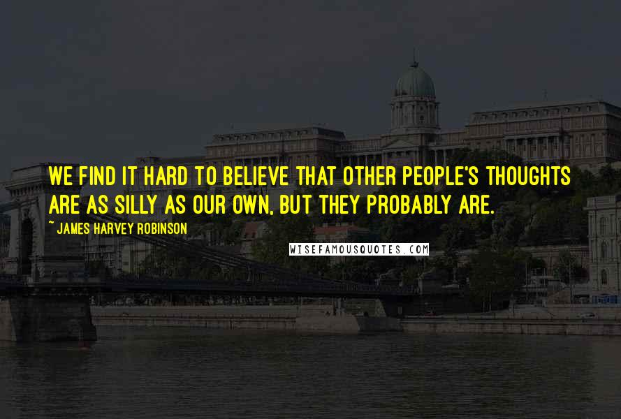 James Harvey Robinson Quotes: We find it hard to believe that other people's thoughts are as silly as our own, but they probably are.