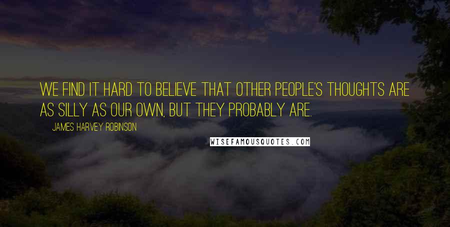 James Harvey Robinson Quotes: We find it hard to believe that other people's thoughts are as silly as our own, but they probably are.