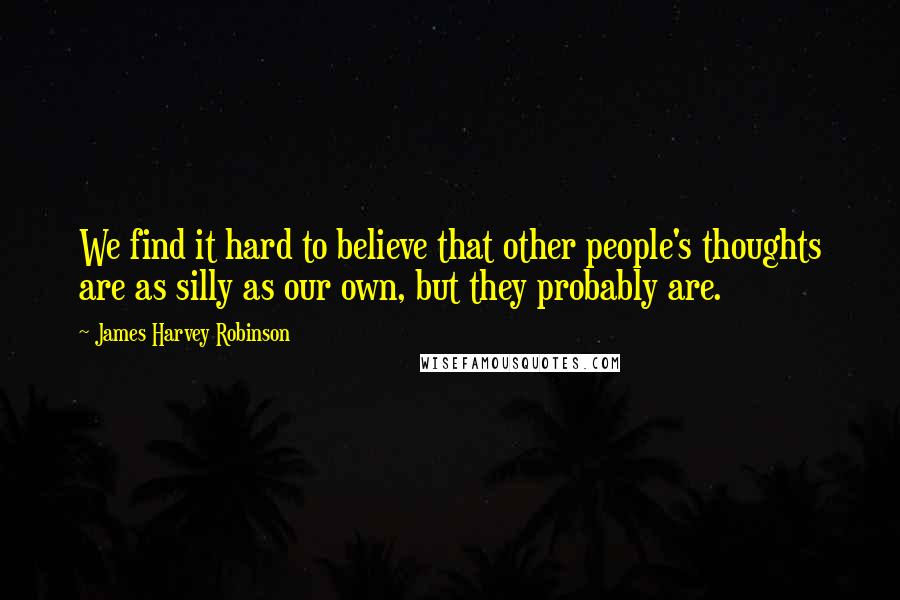 James Harvey Robinson Quotes: We find it hard to believe that other people's thoughts are as silly as our own, but they probably are.