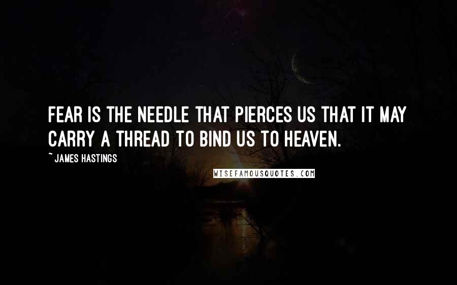 James Hastings Quotes: Fear is the needle that pierces us that it may carry a thread to bind us to heaven.