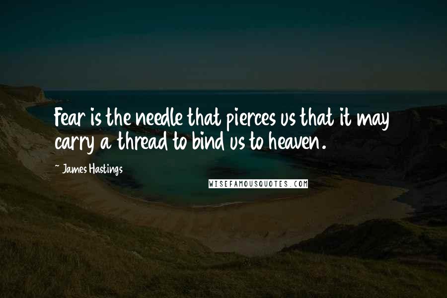 James Hastings Quotes: Fear is the needle that pierces us that it may carry a thread to bind us to heaven.