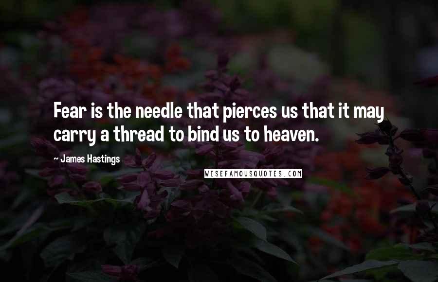 James Hastings Quotes: Fear is the needle that pierces us that it may carry a thread to bind us to heaven.