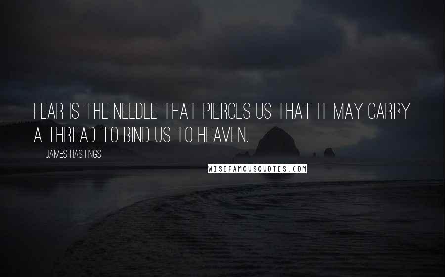 James Hastings Quotes: Fear is the needle that pierces us that it may carry a thread to bind us to heaven.