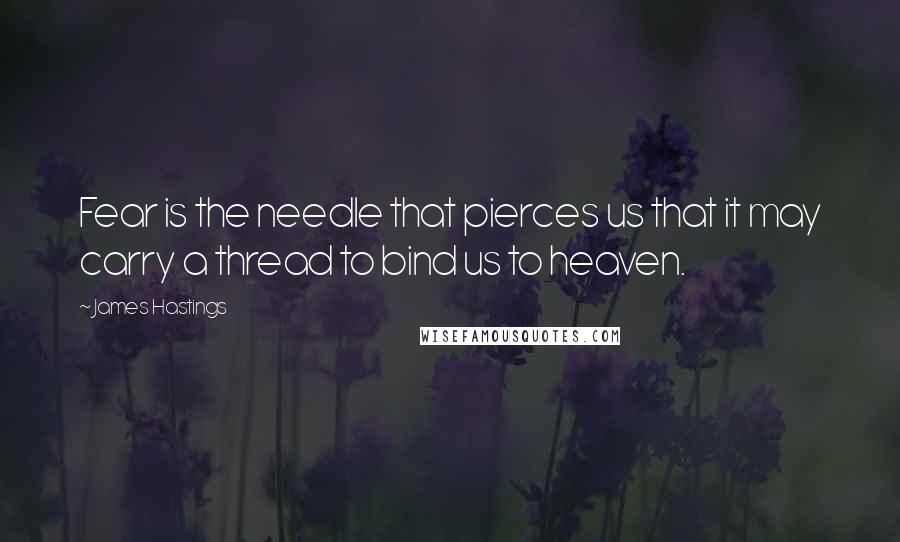 James Hastings Quotes: Fear is the needle that pierces us that it may carry a thread to bind us to heaven.