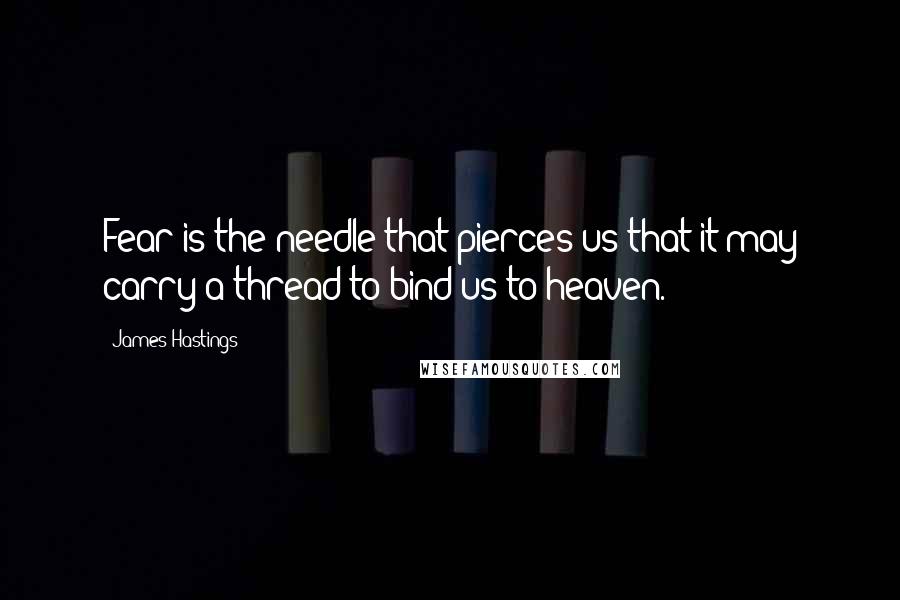 James Hastings Quotes: Fear is the needle that pierces us that it may carry a thread to bind us to heaven.