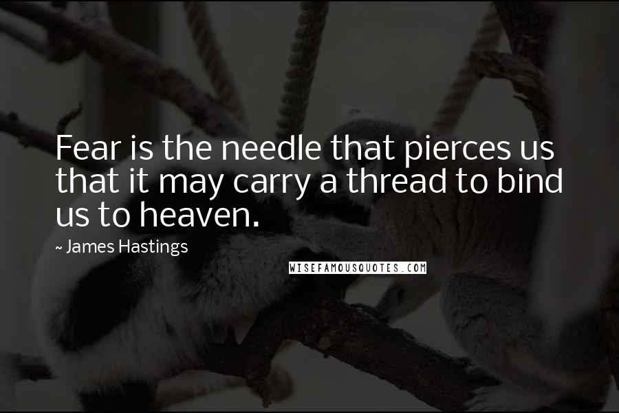 James Hastings Quotes: Fear is the needle that pierces us that it may carry a thread to bind us to heaven.