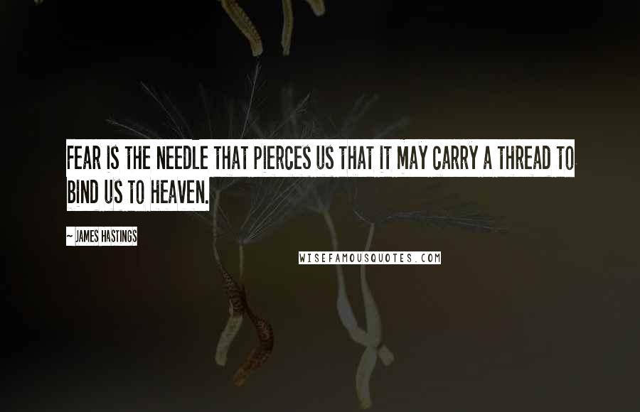 James Hastings Quotes: Fear is the needle that pierces us that it may carry a thread to bind us to heaven.