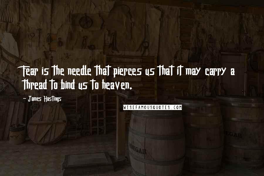 James Hastings Quotes: Fear is the needle that pierces us that it may carry a thread to bind us to heaven.