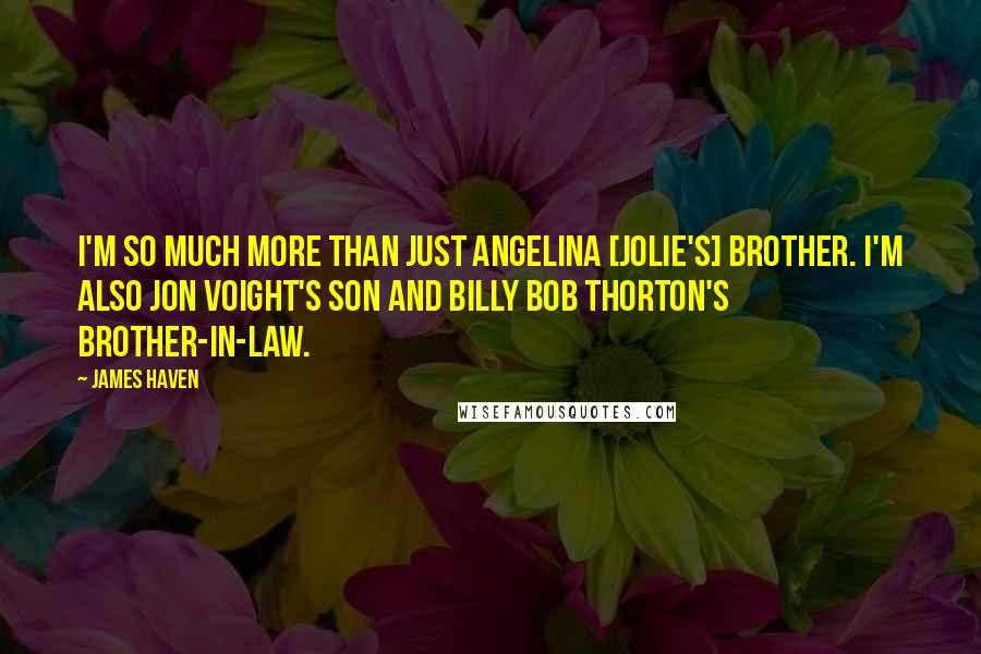 James Haven Quotes: I'm so much more than just Angelina [Jolie's] brother. I'm also Jon Voight's son and Billy Bob Thorton's brother-in-law.