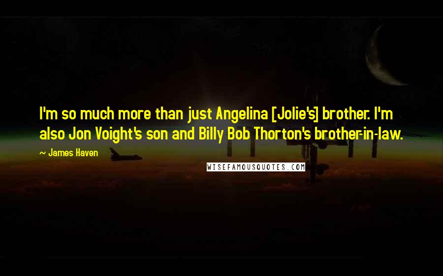 James Haven Quotes: I'm so much more than just Angelina [Jolie's] brother. I'm also Jon Voight's son and Billy Bob Thorton's brother-in-law.