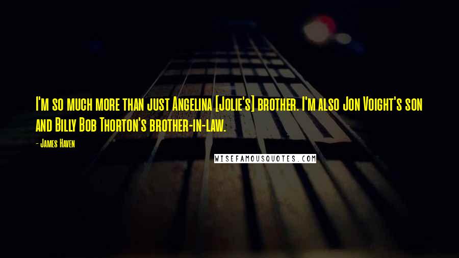 James Haven Quotes: I'm so much more than just Angelina [Jolie's] brother. I'm also Jon Voight's son and Billy Bob Thorton's brother-in-law.