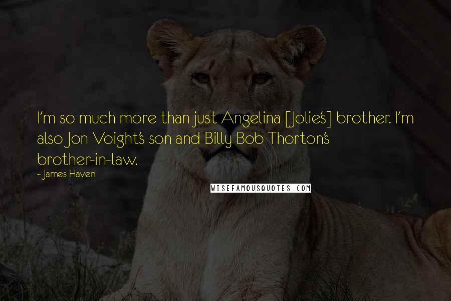 James Haven Quotes: I'm so much more than just Angelina [Jolie's] brother. I'm also Jon Voight's son and Billy Bob Thorton's brother-in-law.