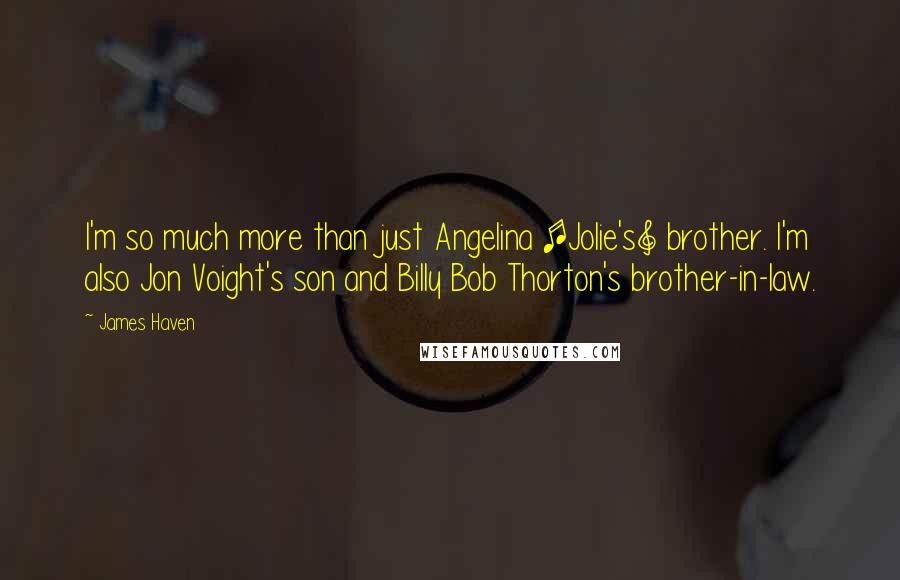 James Haven Quotes: I'm so much more than just Angelina [Jolie's] brother. I'm also Jon Voight's son and Billy Bob Thorton's brother-in-law.