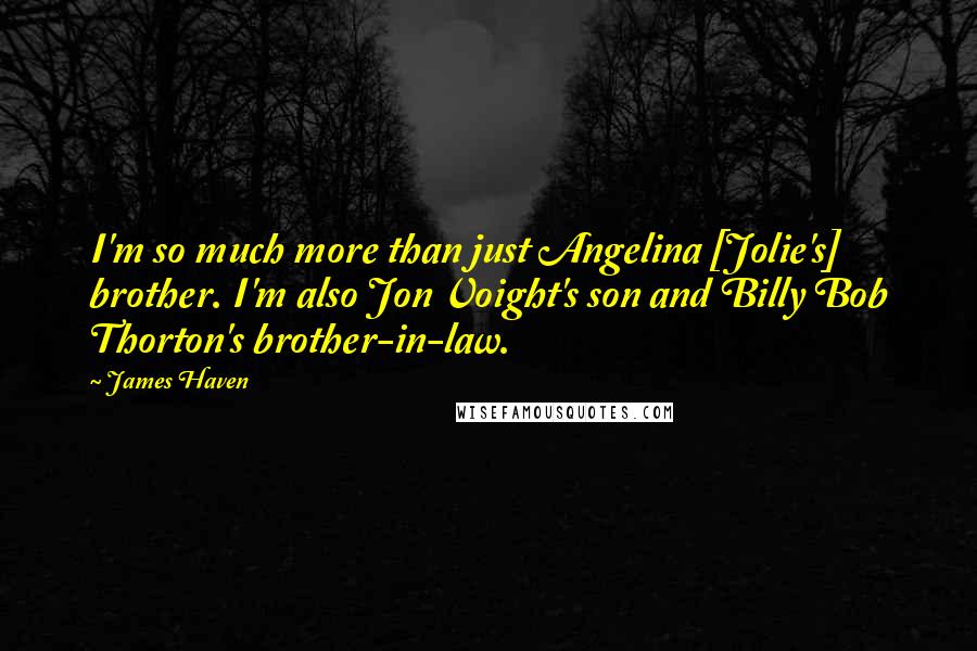 James Haven Quotes: I'm so much more than just Angelina [Jolie's] brother. I'm also Jon Voight's son and Billy Bob Thorton's brother-in-law.