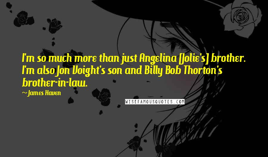 James Haven Quotes: I'm so much more than just Angelina [Jolie's] brother. I'm also Jon Voight's son and Billy Bob Thorton's brother-in-law.