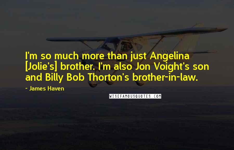 James Haven Quotes: I'm so much more than just Angelina [Jolie's] brother. I'm also Jon Voight's son and Billy Bob Thorton's brother-in-law.