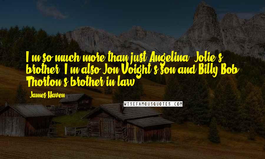 James Haven Quotes: I'm so much more than just Angelina [Jolie's] brother. I'm also Jon Voight's son and Billy Bob Thorton's brother-in-law.