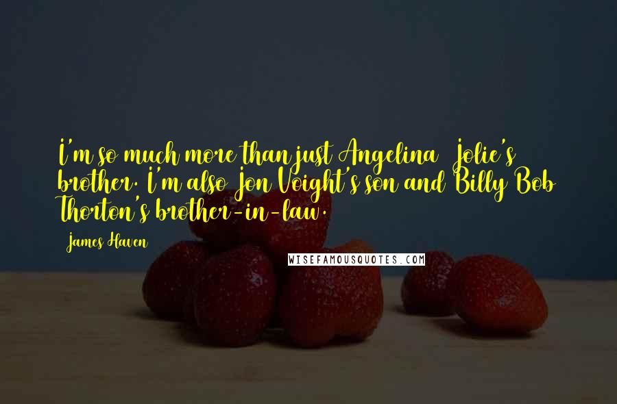 James Haven Quotes: I'm so much more than just Angelina [Jolie's] brother. I'm also Jon Voight's son and Billy Bob Thorton's brother-in-law.