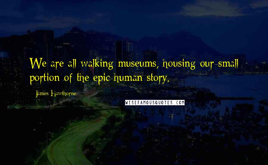 James Hawthorne Quotes: We are all walking museums, housing our small portion of the epic human story.